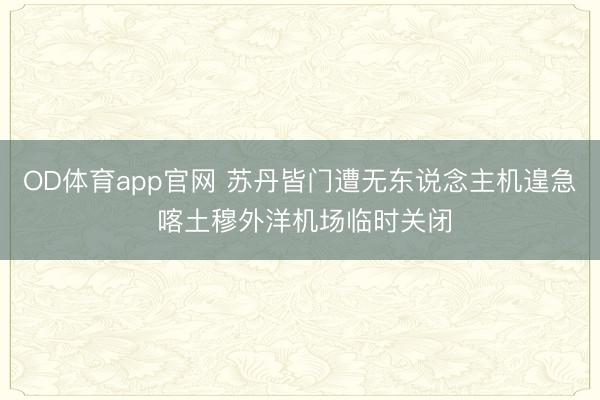OD体育app官网 苏丹皆门遭无东说念主机遑急 喀土穆外洋机场临时关闭