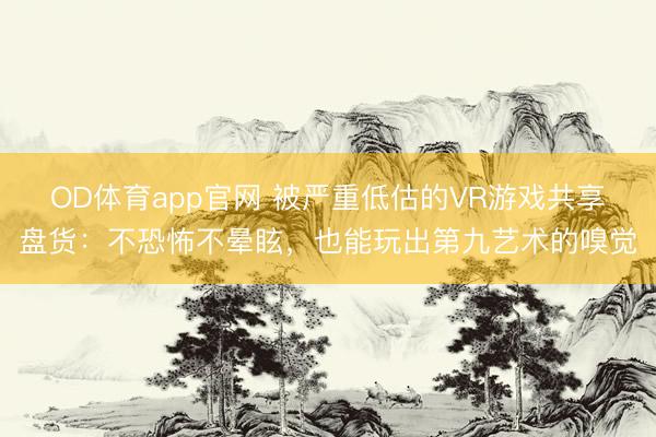 OD体育app官网 被严重低估的VR游戏共享盘货：不恐怖不晕眩，也能玩出第九艺术的嗅觉